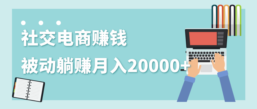 2020年最赚钱的副业，社交电商被动躺赚月入20000+，躺着就有收入（视频+文档）-第二象限