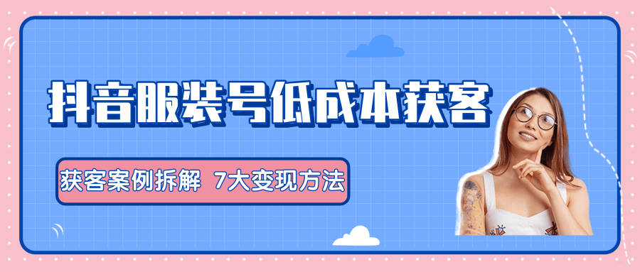 服装抖音号+获客的案例拆解，13种低成本获客方式，7大变现方法，直接上干货！-第二象限