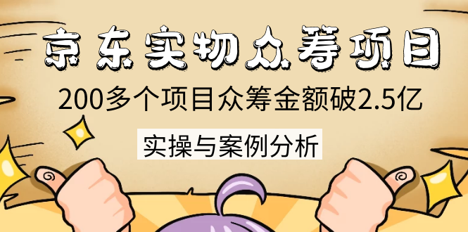 京东实物众筹项目：200多个项目众筹金额破2.5亿，实操与案例分析（4节课）-第二象限
