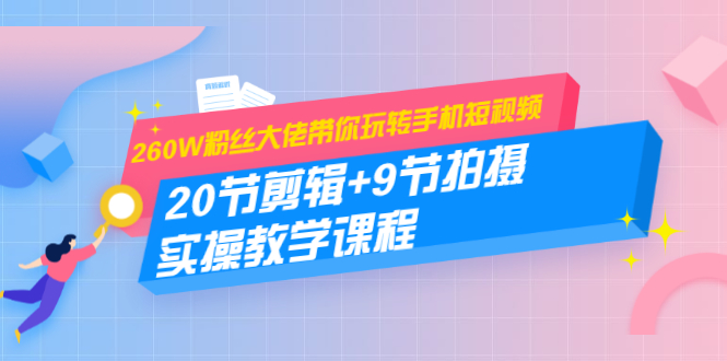 260W粉丝大佬带你玩转手机短视频：20节剪辑+9节拍摄 实操教学课程-第二象限
