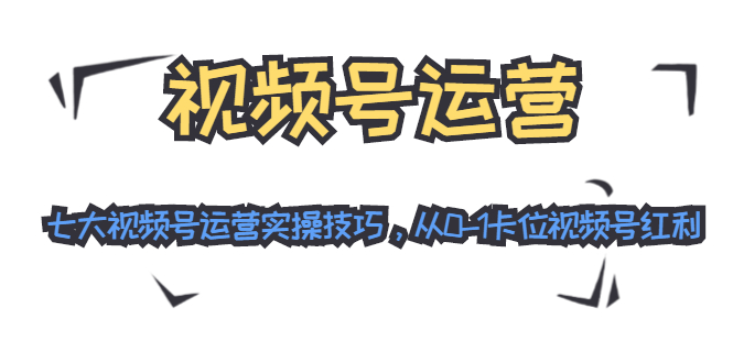 视频号运营：七大视频号运营实操技巧，从0-1卡位视频号红利-第二象限