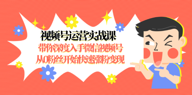 视频号运营实战课，带你深度入手微信视频号1.0，从0粉丝开始快速涨粉变现-第二象限