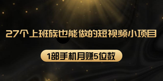27个上班族也能做的短视频小项目，1部手机月赚5位数【赠短视频礼包】-第二象限