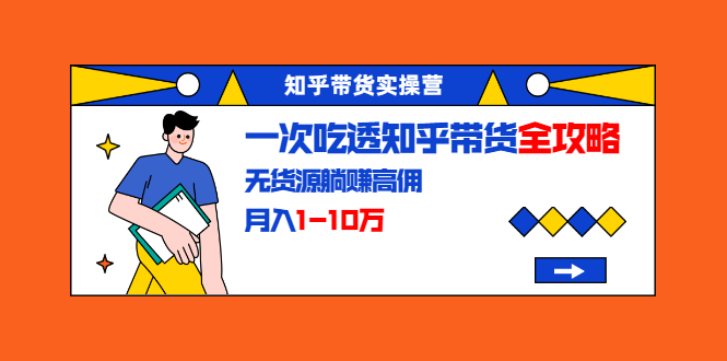 知乎带货实操营：一次吃透知乎带货全攻略 无货源躺赚高佣，月入1-10万-第二象限
