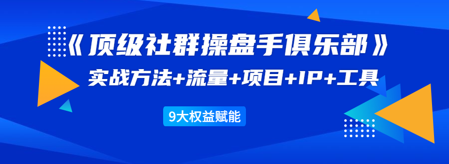 《顶级社群操盘手俱乐部》实战方法+流量+项目+IP+工具 9大权益赋能-第二象限