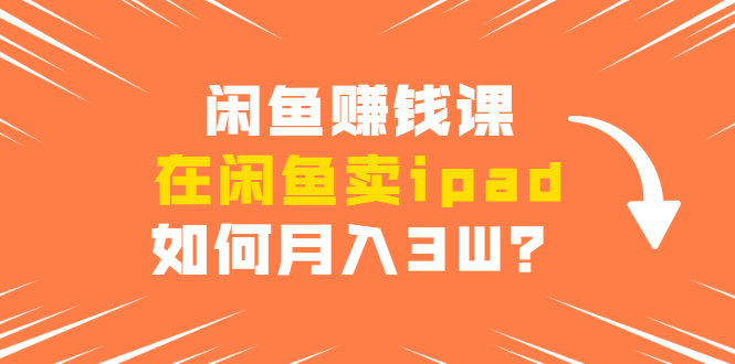 闲鱼赚钱课：在闲鱼卖ipad，如何月入3W？详细操作教程-第二象限