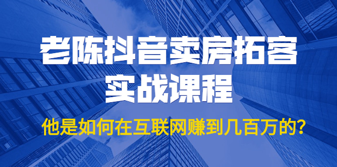 老陈抖音卖房拓客实战课程，他是如何在互联网赚到几百万的？价值1999元-第二象限