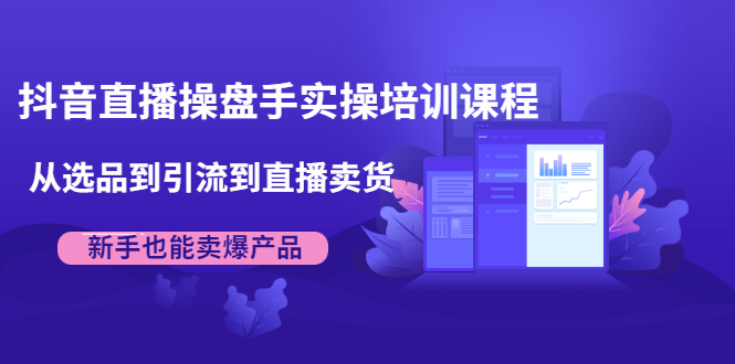 抖音直播操盘手实操培训课程：从选品到引流到直播卖货，新手也能卖爆产品-第二象限