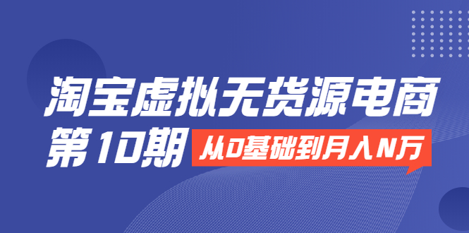淘宝虚拟无货源电商第10期：从0基础到月入N万，全程实操，可批量操作-第二象限