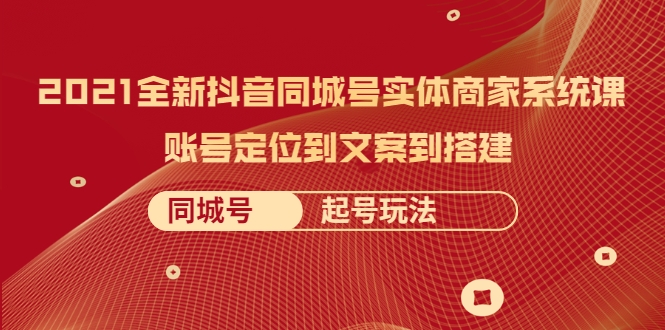 2021全新抖音同城号实体商家系统课，账号定位到文案到搭建 同城号起号玩法-第二象限