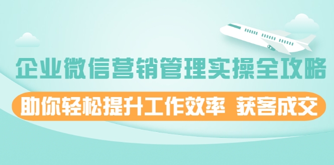 企业微信营销管理实操全攻略，助你轻松提升工作效率 获客成交 价值680元-第二象限
