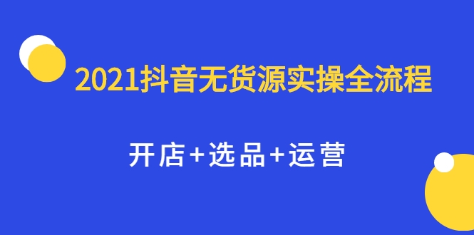 2021抖音无货源实操全流程，开店+选品+运营，全职兼职都可操作-第二象限