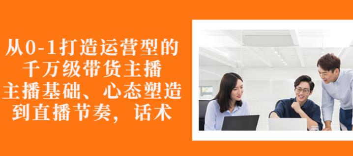 从0-1打造运营型的带货主播：主播基础、心态塑造，能力培养到直播节奏，话术进行全面讲-第二象限