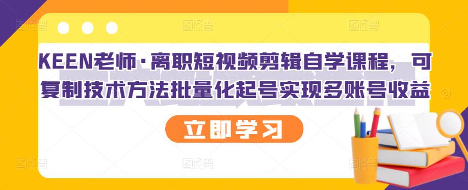 KEEN老师·离职短视频剪辑自学课程，可复制技术方法批量化起号实现多账号收益-第二象限