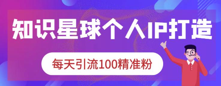 知识星球个人IP打造系列课程，每天引流100精准粉-第二象限