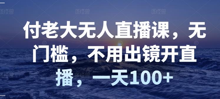 付老大无人直播课，无门槛，不用出镜开直播，一天100+-第二象限