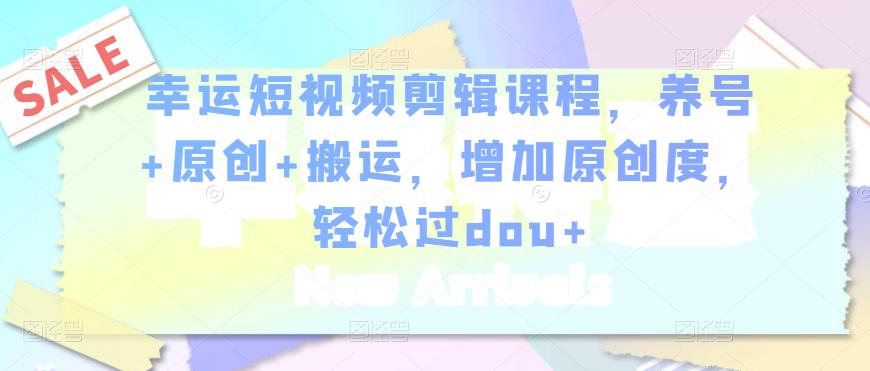 幸运短视频剪辑课程，养号+原创+搬运，增加原创度，轻松过dou+-第二象限