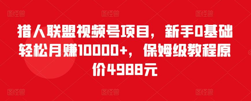猎人联盟视频号项目，新手0基础轻松月赚10000+，保姆级教程原价4988元-第二象限