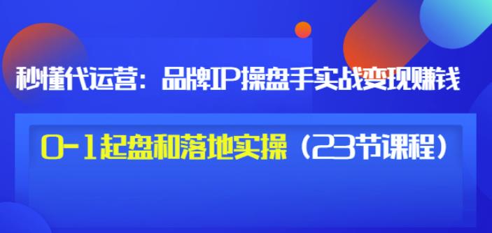 秒懂代运营：品牌IP操盘手实战赚钱，0-1起盘和落地实操（23节课程）价值199-第二象限