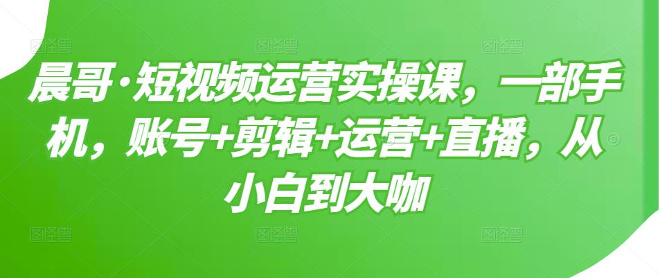 晨哥·短视频运营实操课，一部手机，账号+剪辑+运营+直播，从小白到大咖-第二象限
