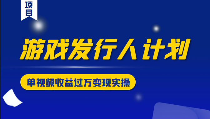 游戏发行人计划变现实操项目，单视频收益过万（34节视频课）-第二象限