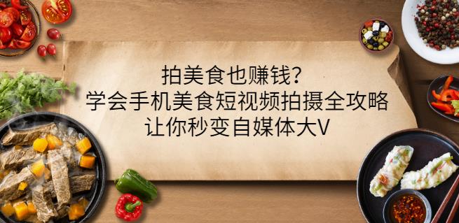 拍美食也赚钱？学会手机美食短视频拍摄全攻略，让你秒变自媒体大V-第二象限