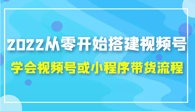 2022从零开始搭建视频号,学会视频号或小程序带货流程（价值599元）-第二象限