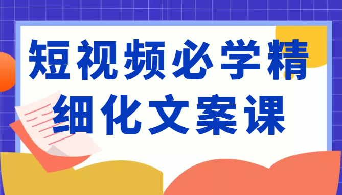 短视频必学精细化文案课，提升你的内容创作能力、升级迭代能力和变现力（价值333元）-第二象限