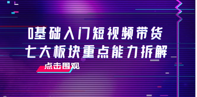 0基础入门短视频带货，七大板块重点能力拆解，7节精品课4小时干货-第二象限