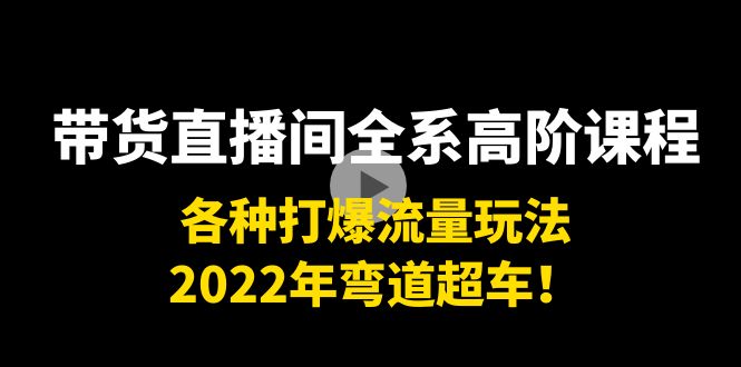 带货直播间全系高阶课程：各种打爆流量玩法，2022年弯道超车！-第二象限