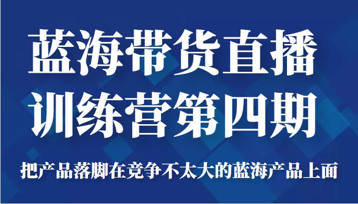 蓝海带货直播训练营第四期，把产品落脚在竞争不太大的蓝海产品上面（价值4980元）-第二象限