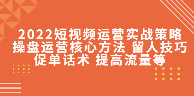 2022短视频运营实战策略：操盘运营核心方法 留人技巧促单话术 提高流量等-第二象限