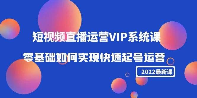 2022短视频直播运营VIP系统课：零基础如何实现快速起号运营（价值2999元）-第二象限