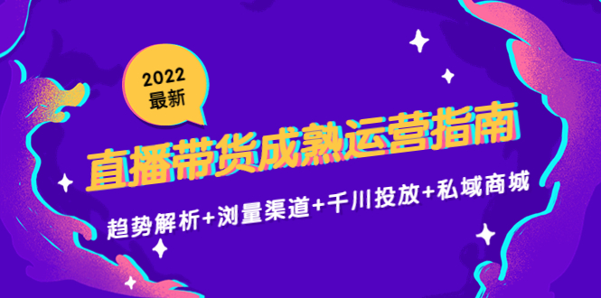 2022最新直播带货成熟运营指南3.0：趋势解析+浏量渠道+千川投放+私域商城-第二象限