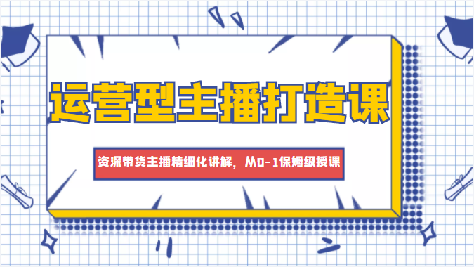 运营型主播打造课，资深带货主播精细化讲解，从0-1保姆级授课-第二象限
