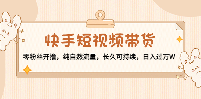 快手短视频带货：零粉丝开撸，纯自然流量，长久可持续，日入过万W-第二象限