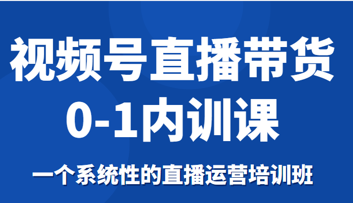 视频号直播带货0-1内训课，一个系统性的直播运营培训班-第二象限