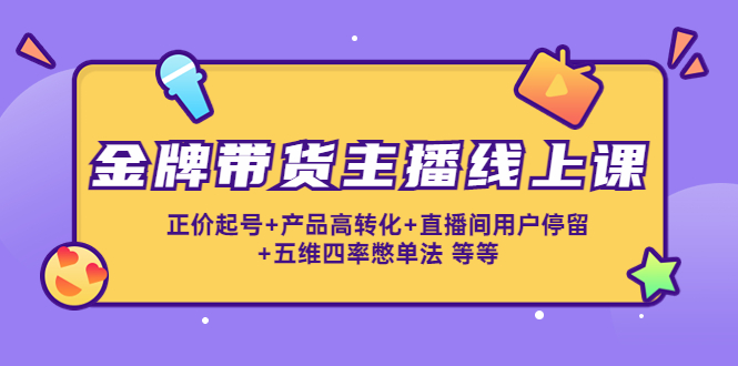 金牌带货主播线上课：正价起号+产品高转化+直播间用户停留+五维四率憋单法-第二象限