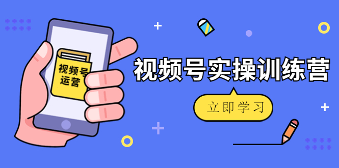 微信视频号实操训练营：视频号起号运营纯干货玩法！-第二象限