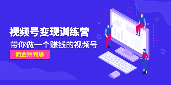 《视频号变现训练营》带你做一个赚钱的视频号，佣金赚到爆-第二象限