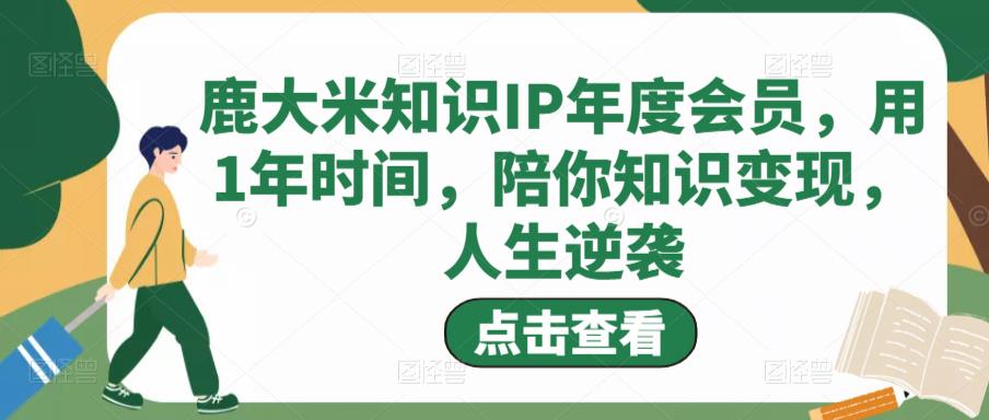 鹿大米知识IP年度会员，用1年时间，陪你知识变现，人生逆袭-第二象限