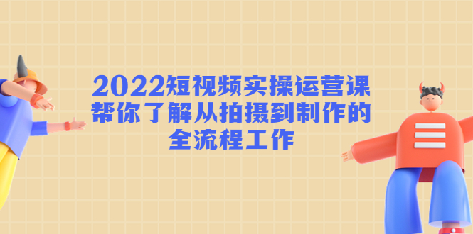 2022短视频实操运营课：帮你了解从拍摄到制作的全流程工作-第二象限