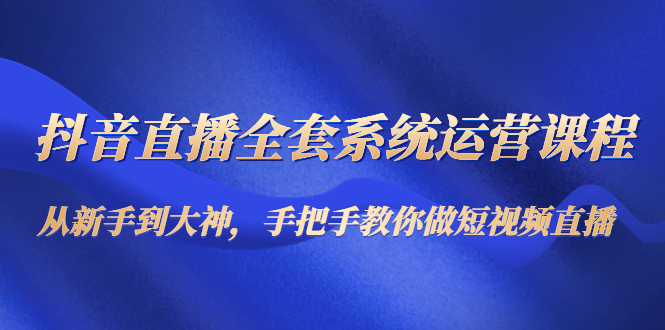 抖音直播全套系统运营课程：从新手到大神，手把手教你做直播短视频-第二象限