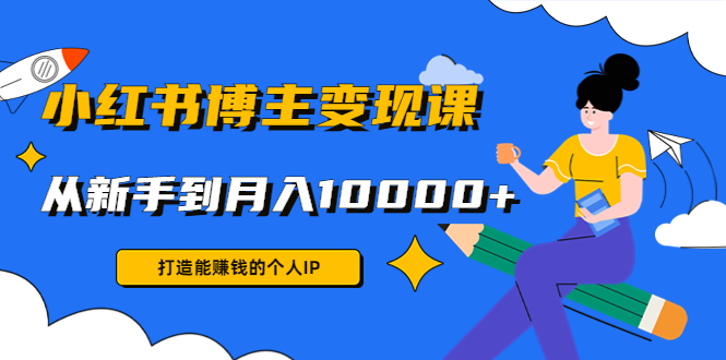 小红书博主变现课：打造能赚钱的个人IP，从新手到月入10000+(9节课)-第二象限