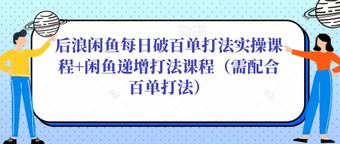 后浪闲鱼每日破百单打法实操课程+闲鱼递增打法课程（需配合百单打法）-第二象限