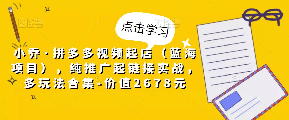 小乔·拼多多视频起店（蓝海项目），纯推广起链接实战，多玩法合集-价值2678元-第二象限