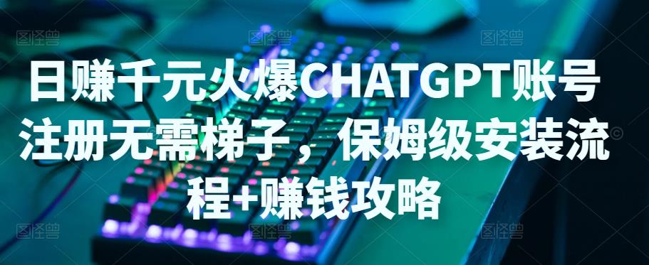 日赚千元火爆ChatGPT账号注册无需ti子，保姆级安装流程+赚钱攻略-第二象限