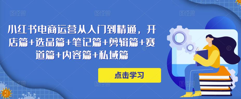 小红书电商运营从入门到精通，开店篇+选品篇+笔记篇+剪辑篇+赛道篇+内容篇+私域篇-第二象限