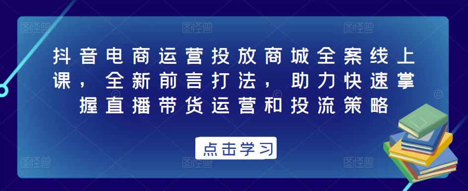 抖音电商运营投放商城全案线上课，全新前言打法，助力快速掌握直播带货运营和投流策略-第二象限