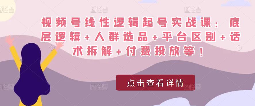 视频号线性逻辑起号实战课：底层逻辑+人群选品+平台区别+话术拆解+付费投放等！-第二象限